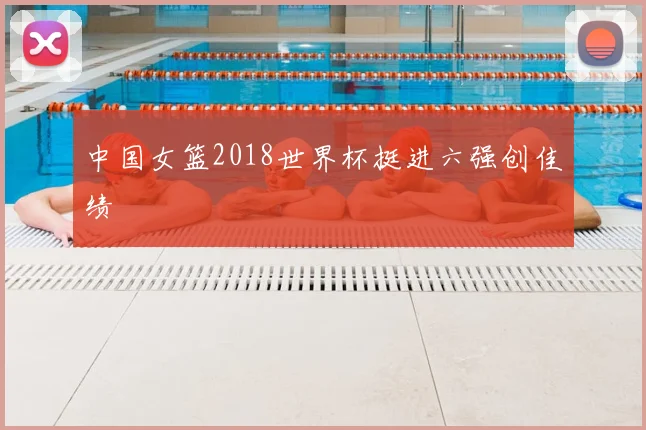 中国女篮2018世界杯挺进六强创佳绩