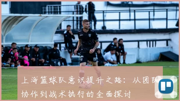 上海篮球队意识提升之路：从团队协作到战术执行的全面探讨