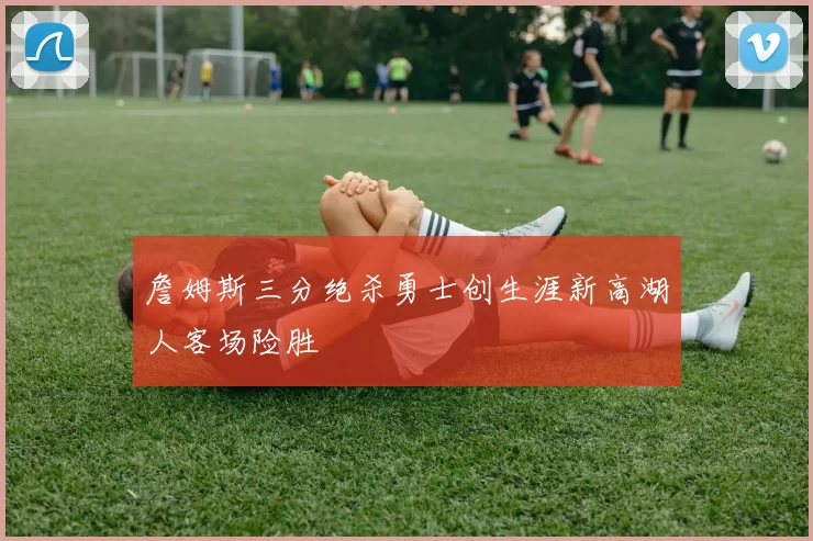 詹姆斯三分绝杀勇士创生涯新高湖人客场险胜