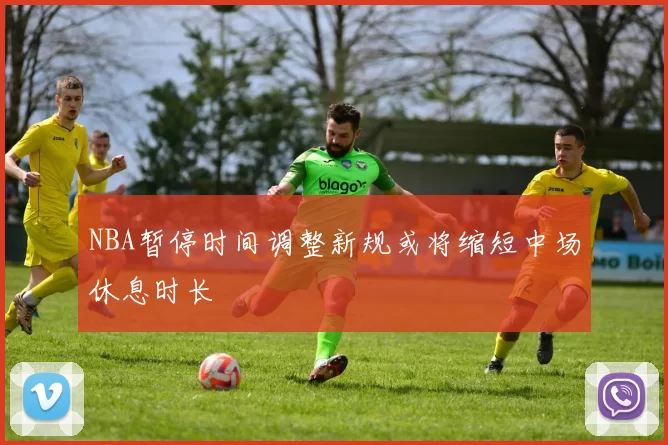 NBA暂停时间调整新规或将缩短中场休息时长