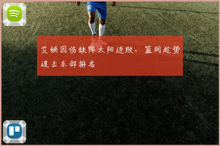 艾顿因伤缺阵太阳连败,篮网趁势追击东部排名