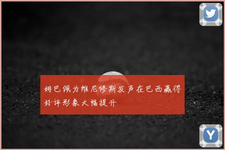 姆巴佩为维尼修斯发声在巴西赢得好评形象大幅提升