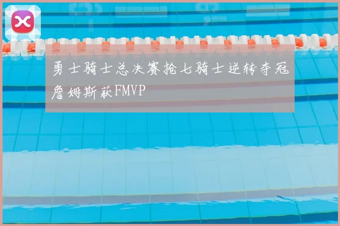 勇士骑士总决赛抢七骑士逆转夺冠詹姆斯获FMVP