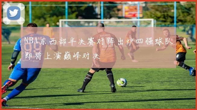 NBA东西部半决赛对阵出炉四强球队即将上演巅峰对决