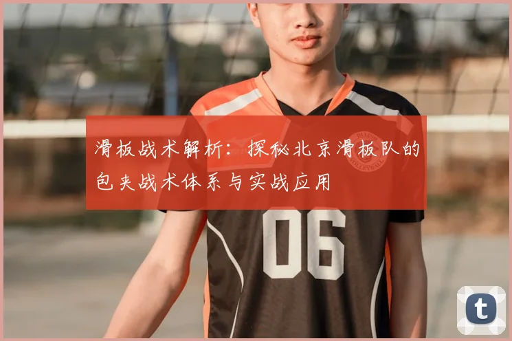 滑板战术解析：探秘北京滑板队的包夹战术体系与实战应用