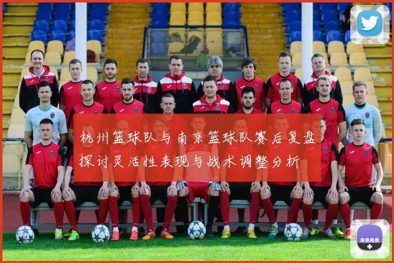 杭州篮球队与南京篮球队赛后复盘探讨灵活性表现与战术调整分析