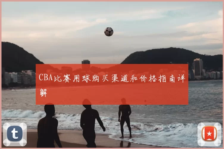 CBA比赛用球购买渠道和价格指南详解