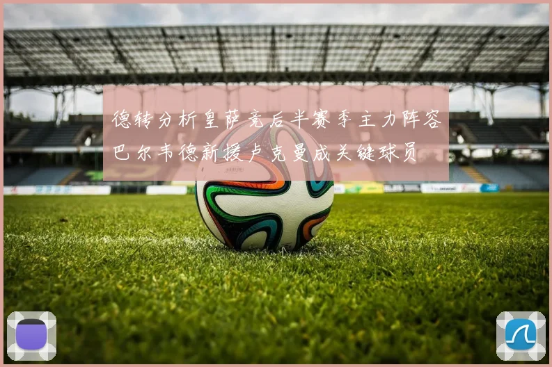 德转分析皇萨竞后半赛季主力阵容巴尔韦德新援卢克曼成关键球员