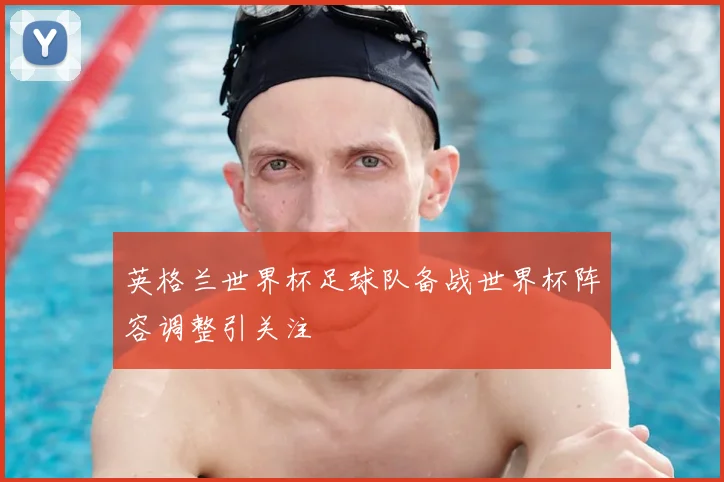 英格兰世界杯足球队备战世界杯阵容调整引关注