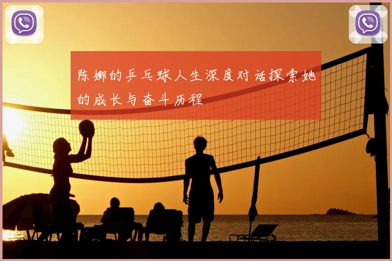 陈娜的乒乓球人生深度对话探索她的成长与奋斗历程