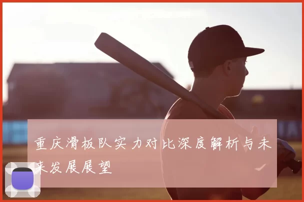 重庆滑板队实力对比深度解析与未来发展展望