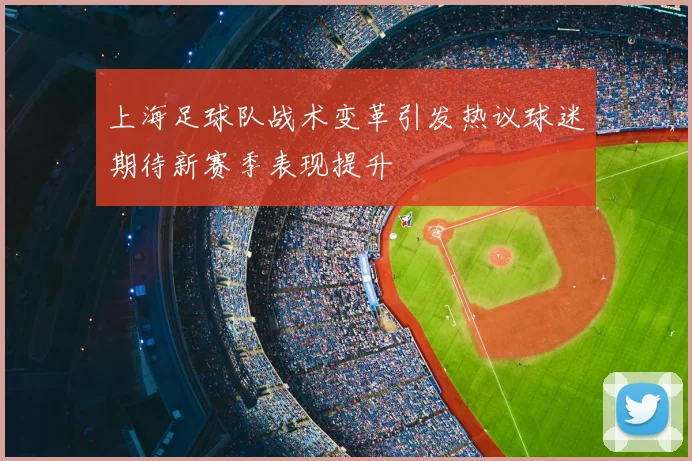 上海足球队战术变革引发热议球迷期待新赛季表现提升