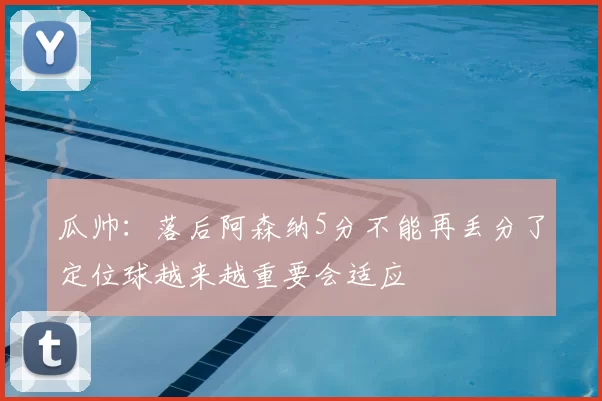 瓜帅：落后阿森纳5分不能再丢分了定位球越来越重要会适应