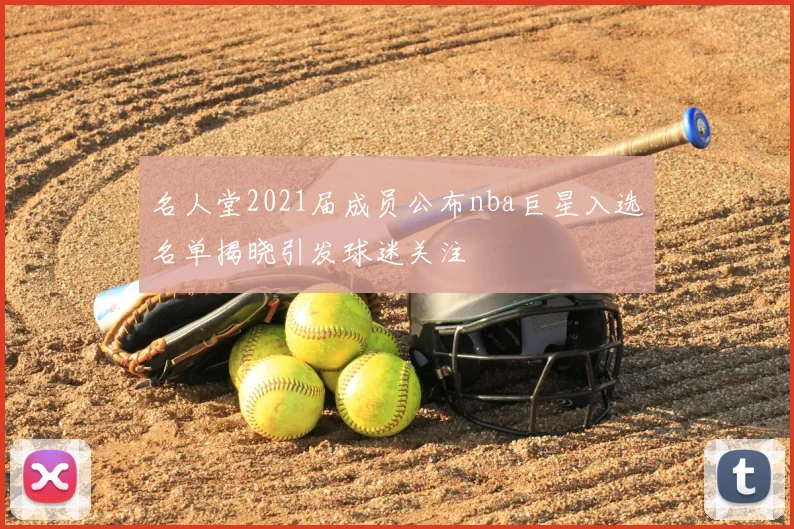 名人堂2021届成员公布nba巨星入选名单揭晓引发球迷关注
