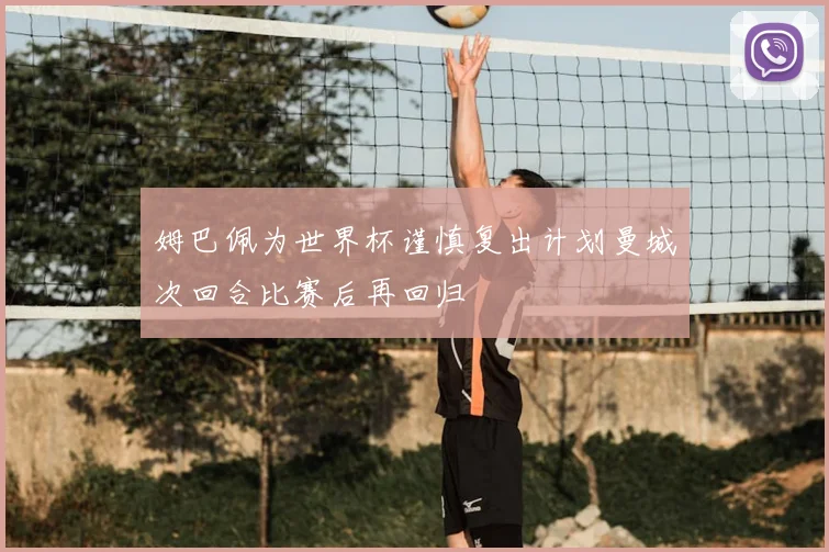 姆巴佩为世界杯谨慎复出计划曼城次回合比赛后再回归