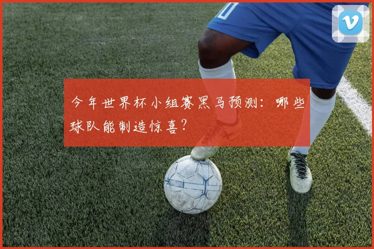 今年世界杯小组赛黑马预测：哪些球队能制造惊喜？
