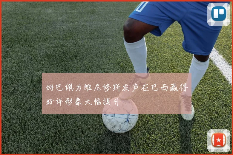 姆巴佩为维尼修斯发声在巴西赢得好评形象大幅提升
