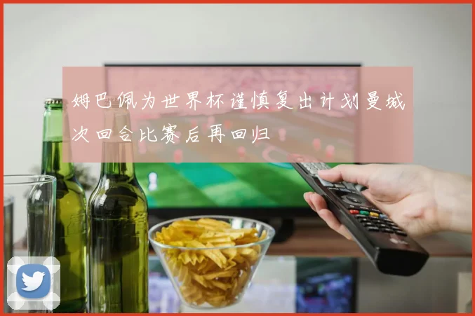 姆巴佩为世界杯谨慎复出计划曼城次回合比赛后再回归
