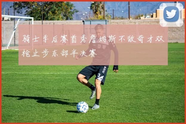 骑士季后赛首秀詹姆斯不敌奇才双枪止步东部半决赛