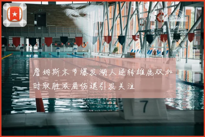 詹姆斯末节爆发湖人逆转雄鹿双加时取胜浓眉伤退引发关注