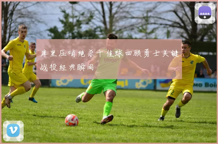 库里压哨绝杀十佳球回顾勇士关键战役经典瞬间