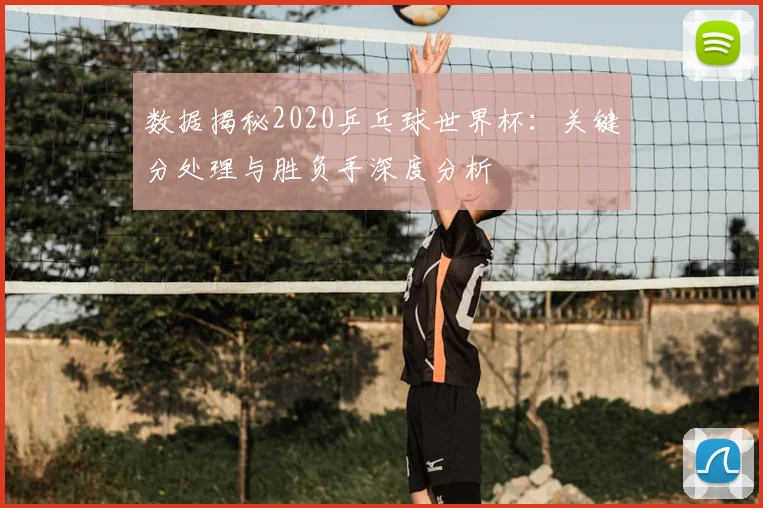 数据揭秘2020乒乓球世界杯:关键分处理与胜负手深度分析