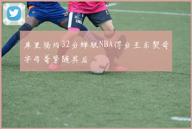 库里场均32分蝉联NBA得分王东契奇字母哥紧随其后
