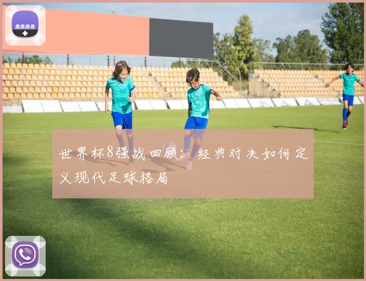 世界杯8强战回顾:经典对决如何定义现代足球格局