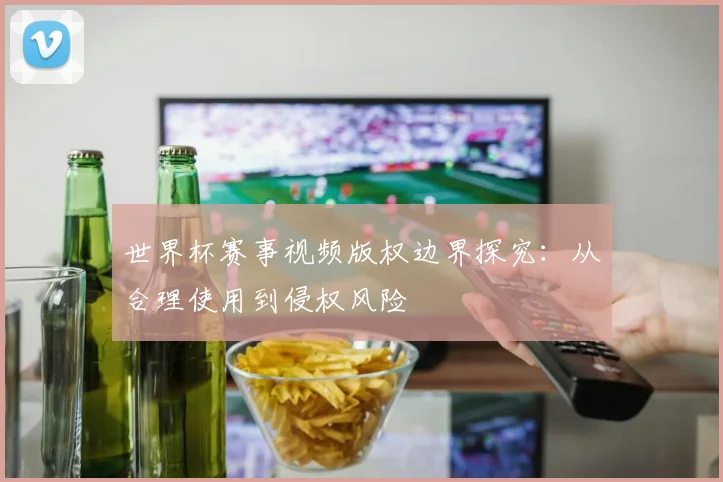 世界杯赛事视频版权边界探究:从合理使用到侵权风险