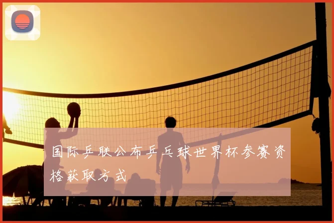国际乒联公布乒乓球世界杯参赛资格获取方式