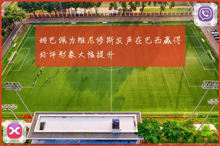 姆巴佩为维尼修斯发声在巴西赢得好评形象大幅提升