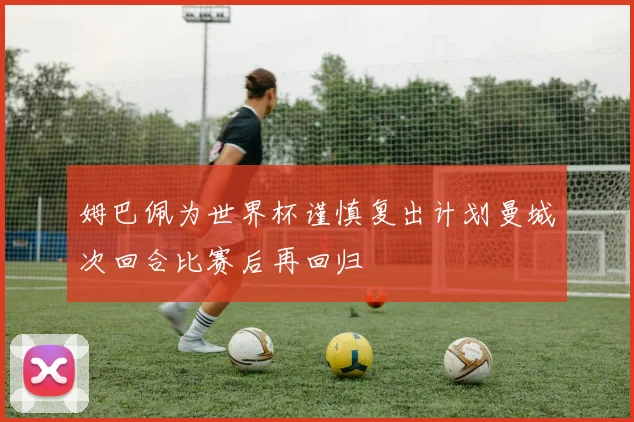姆巴佩为世界杯谨慎复出计划曼城次回合比赛后再回归