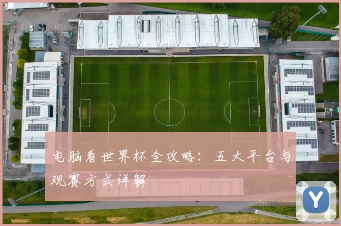 电脑看世界杯全攻略：五大平台与观赛方式详解