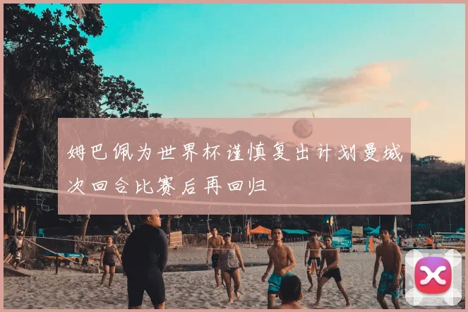 姆巴佩为世界杯谨慎复出计划曼城次回合比赛后再回归