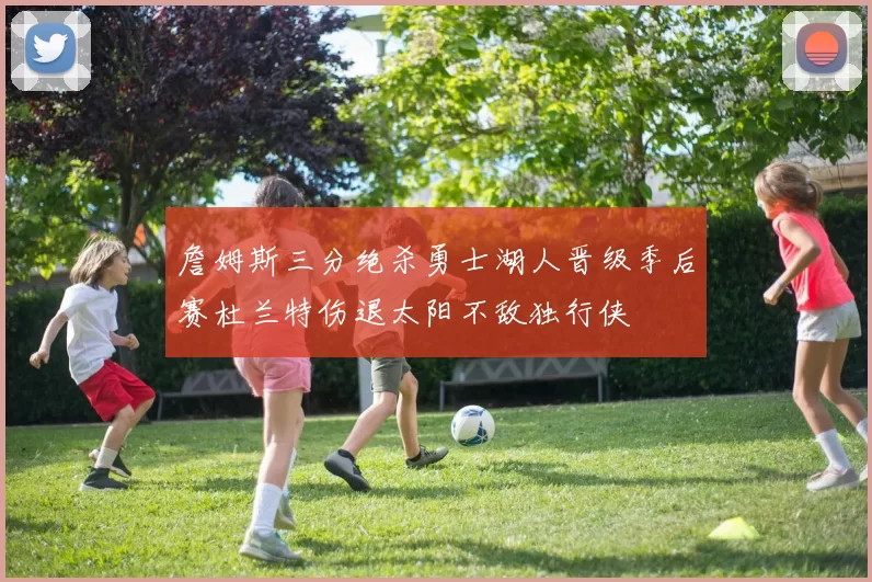 詹姆斯三分绝杀勇士湖人晋级季后赛杜兰特伤退太阳不敌独行侠