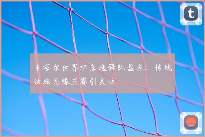 卡塔尔世界杯落选强队盘点:传统劲旅无缘正赛引关注
