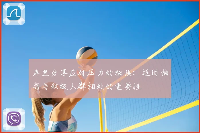 库里分享应对压力的秘诀:适时抽离与积极人群相处的重要性