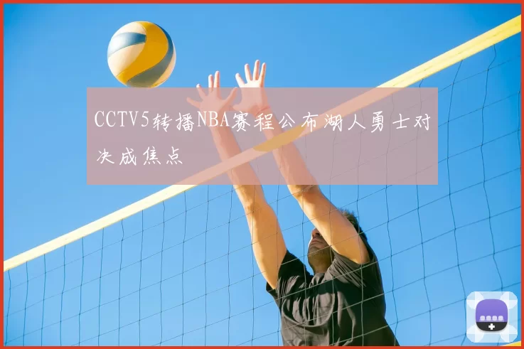 CCTV5转播NBA赛程公布湖人勇士对决成焦点