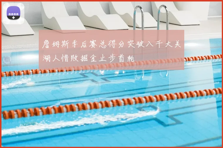 詹姆斯季后赛总得分突破八千大关湖人惜败掘金止步首轮