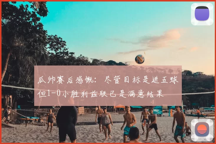 瓜帅赛后感慨：尽管目标是进五球但1-0小胜利兹联已是满意结果