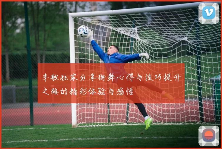 李敏独家分享街舞心得与技巧提升之路的精彩体验与感悟