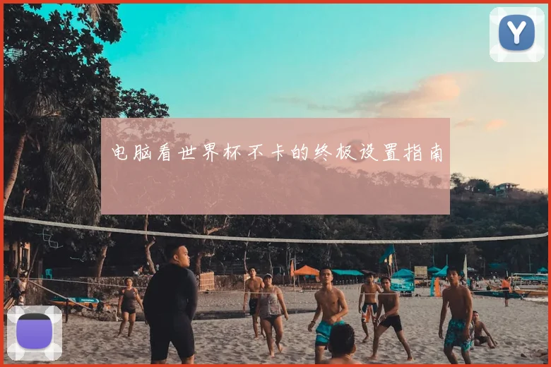 电脑看世界杯不卡的终极设置指南