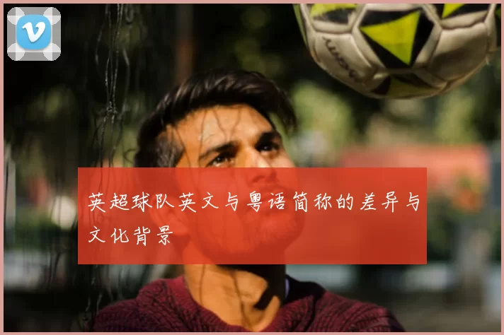 英超球队英文与粤语简称的差异与文化背景