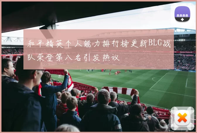 和平精英个人能力排行榜更新BLG战队荣登第八名引发热议