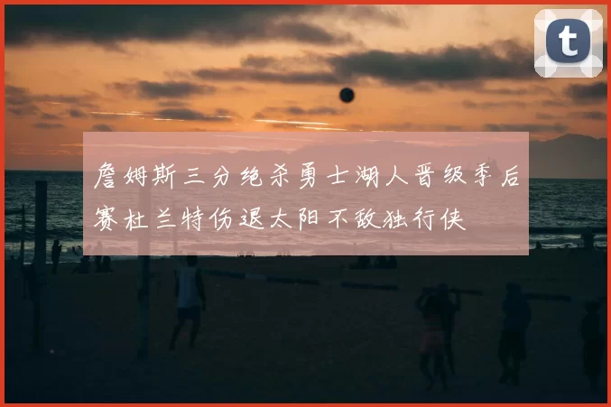 詹姆斯三分绝杀勇士湖人晋级季后赛杜兰特伤退太阳不敌独行侠