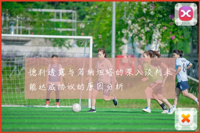 德科透露与若纳坦塔的深入谈判未能达成协议的原因分析