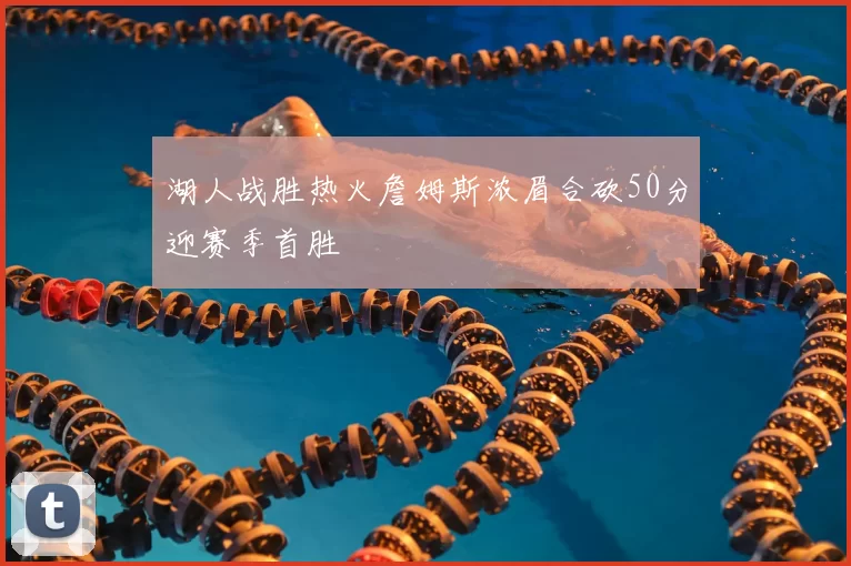 湖人战胜热火詹姆斯浓眉合砍50分迎赛季首胜