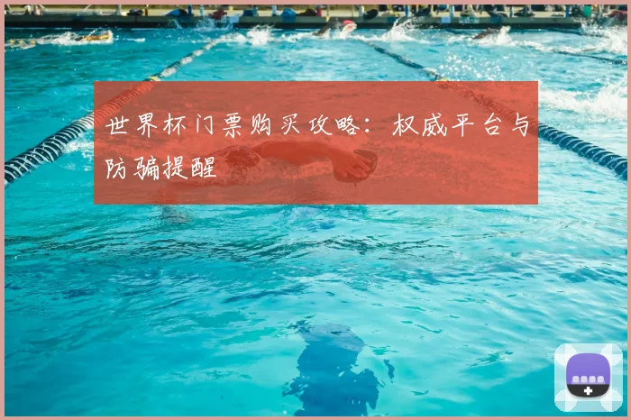 世界杯门票购买攻略:权威平台与防骗提醒