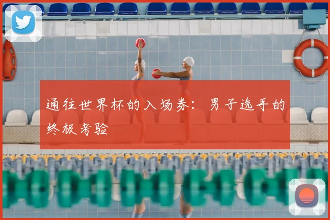 通往世界杯的入场券：男子选手的终极考验