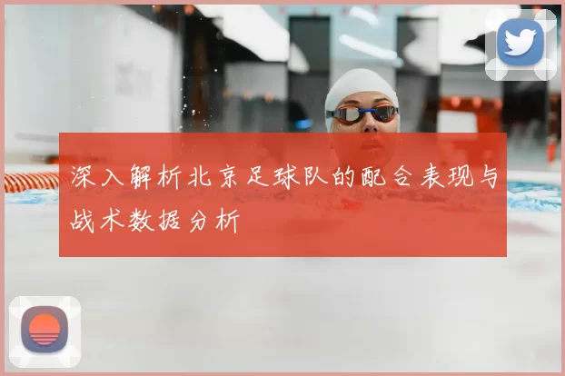 深入解析北京足球队的配合表现与战术数据分析